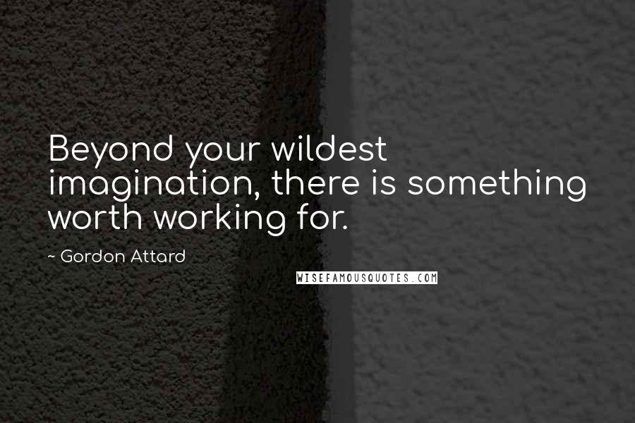 Gordon Attard Quotes: Beyond your wildest imagination, there is something worth working for.