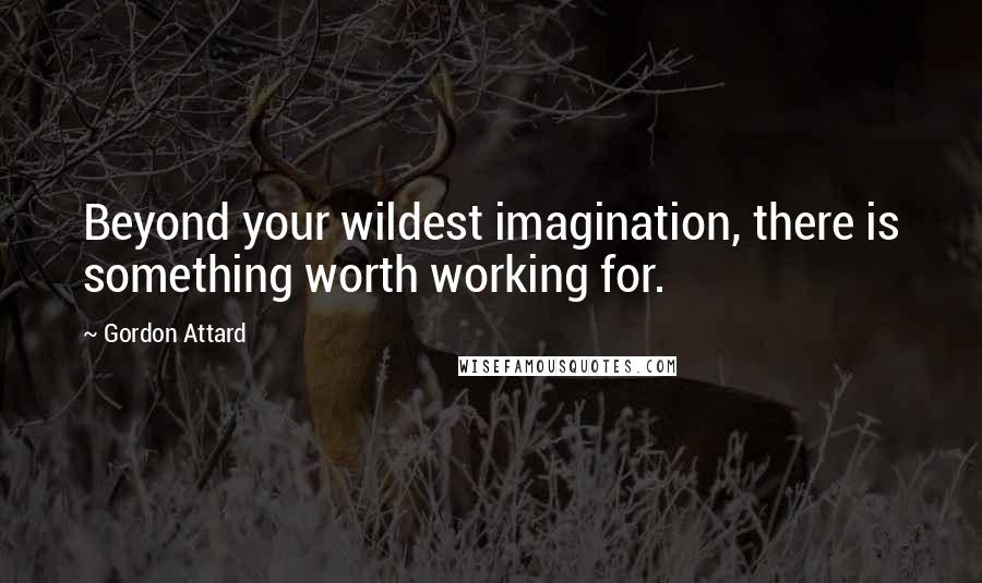 Gordon Attard Quotes: Beyond your wildest imagination, there is something worth working for.