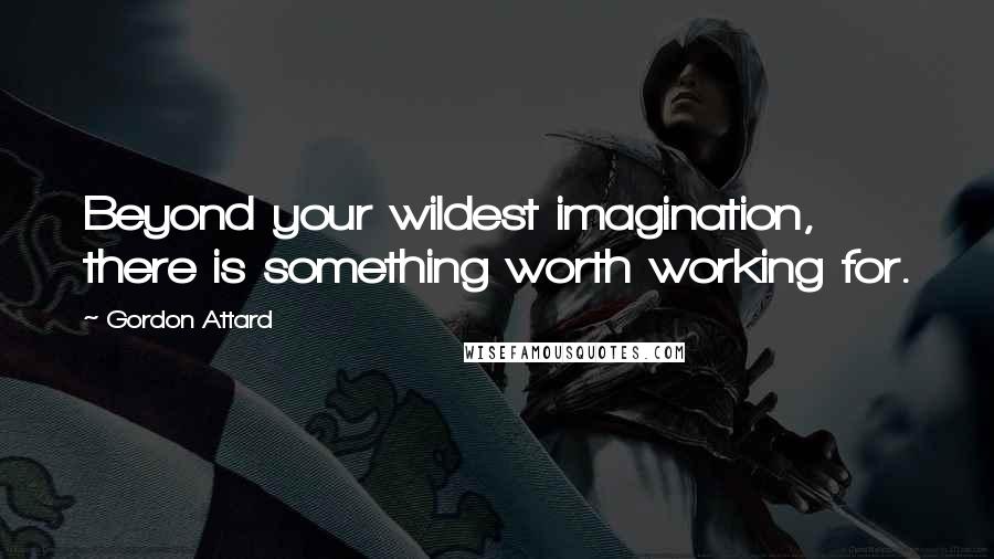 Gordon Attard Quotes: Beyond your wildest imagination, there is something worth working for.