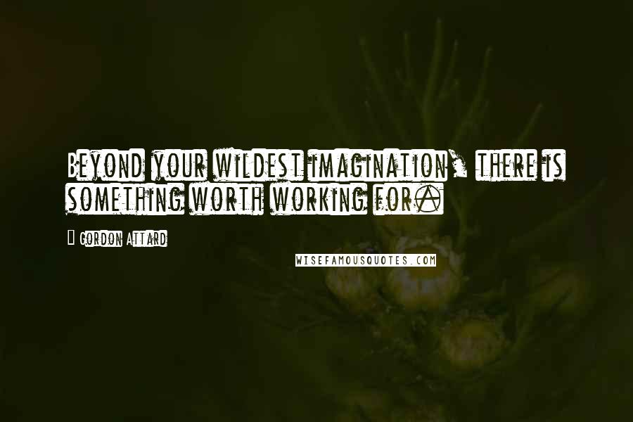 Gordon Attard Quotes: Beyond your wildest imagination, there is something worth working for.