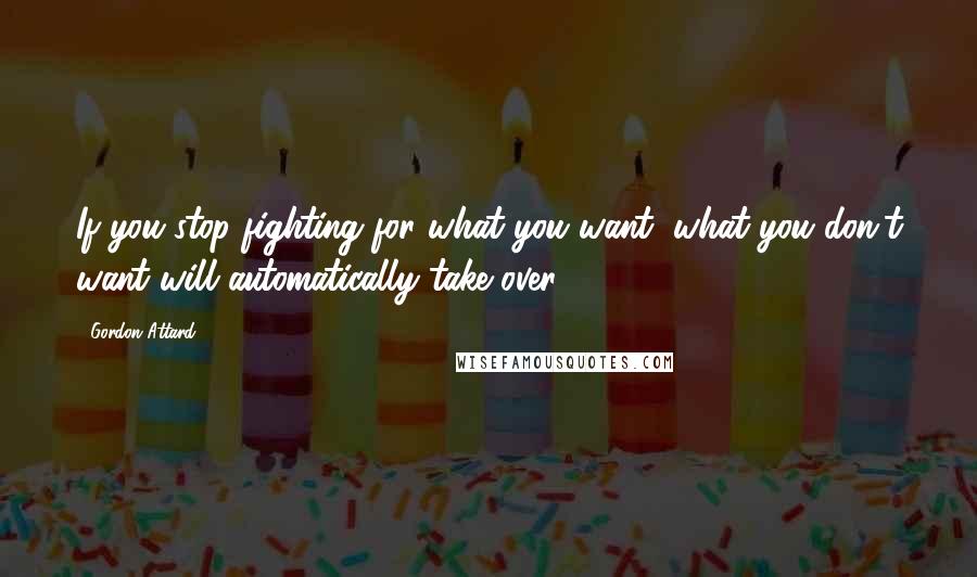 Gordon Attard Quotes: If you stop fighting for what you want, what you don't want will automatically take over