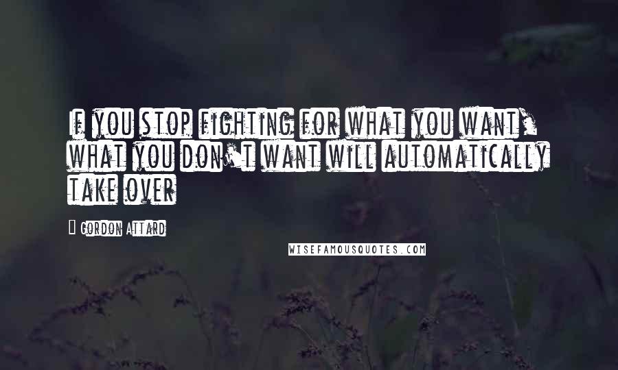 Gordon Attard Quotes: If you stop fighting for what you want, what you don't want will automatically take over