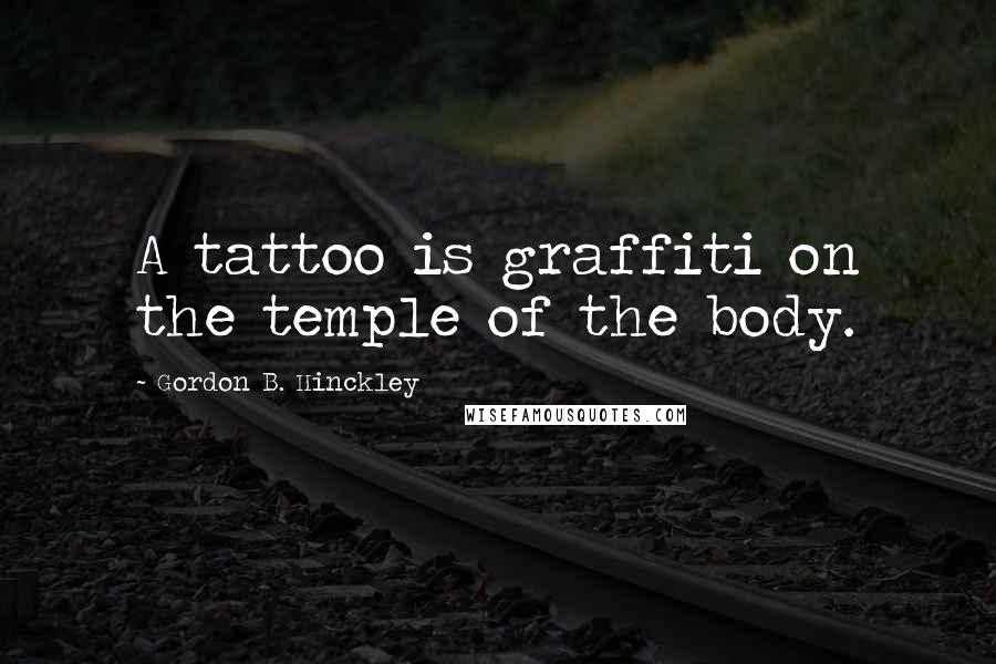 Gordon B. Hinckley Quotes: A tattoo is graffiti on the temple of the body.