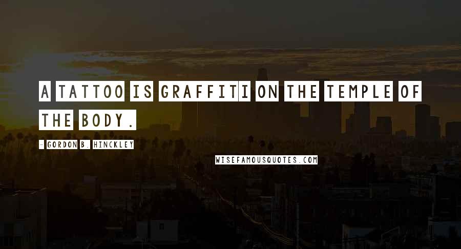 Gordon B. Hinckley Quotes: A tattoo is graffiti on the temple of the body.