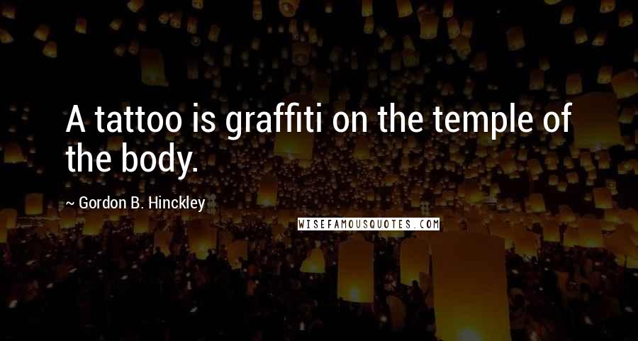 Gordon B. Hinckley Quotes: A tattoo is graffiti on the temple of the body.