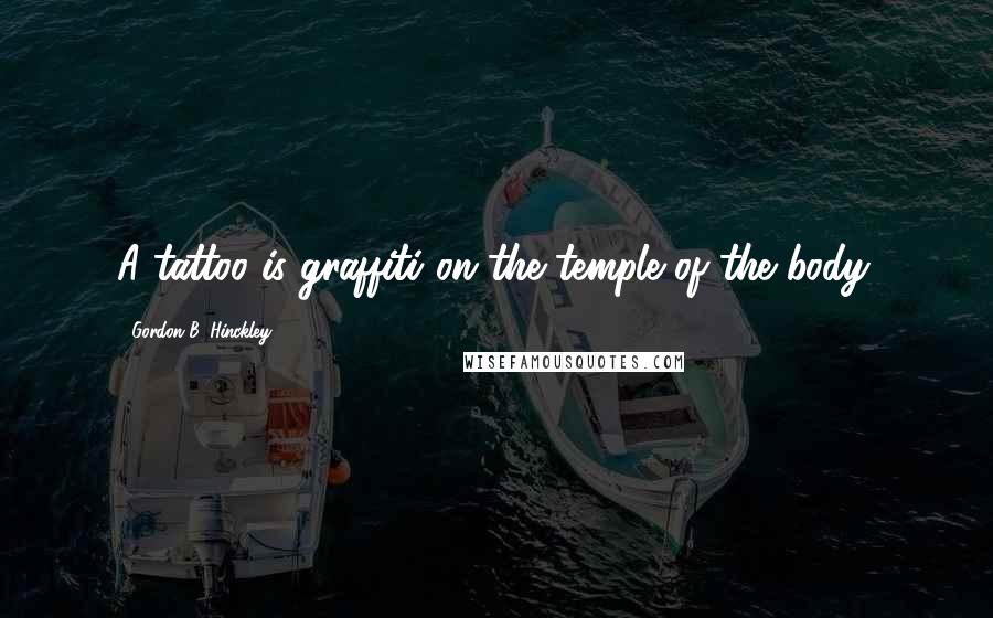 Gordon B. Hinckley Quotes: A tattoo is graffiti on the temple of the body.