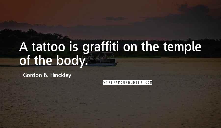 Gordon B. Hinckley Quotes: A tattoo is graffiti on the temple of the body.