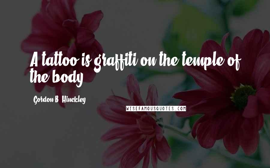 Gordon B. Hinckley Quotes: A tattoo is graffiti on the temple of the body.