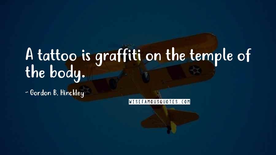 Gordon B. Hinckley Quotes: A tattoo is graffiti on the temple of the body.