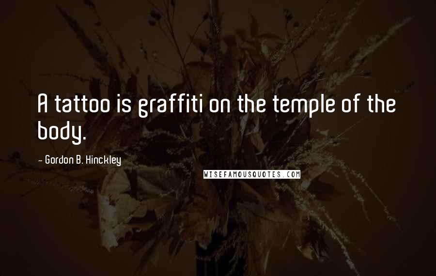 Gordon B. Hinckley Quotes: A tattoo is graffiti on the temple of the body.