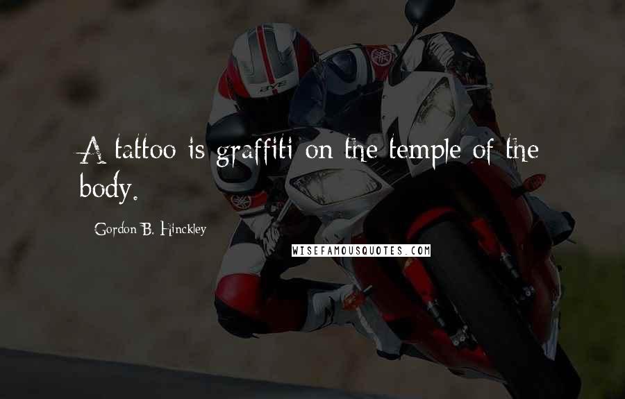 Gordon B. Hinckley Quotes: A tattoo is graffiti on the temple of the body.