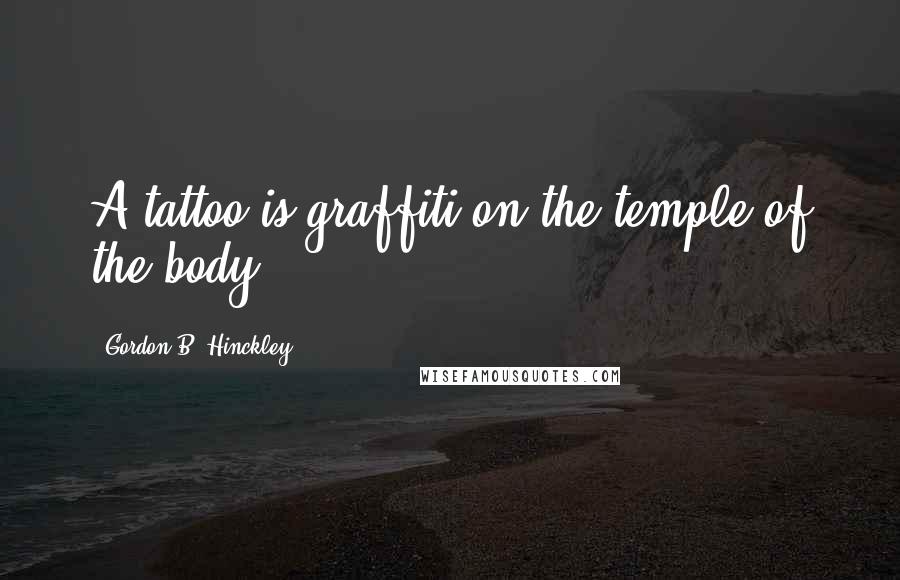 Gordon B. Hinckley Quotes: A tattoo is graffiti on the temple of the body.