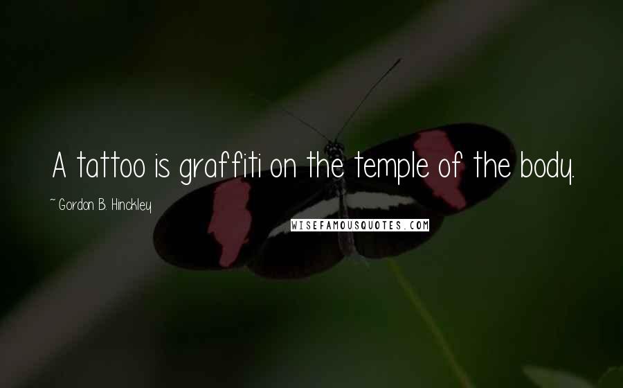 Gordon B. Hinckley Quotes: A tattoo is graffiti on the temple of the body.