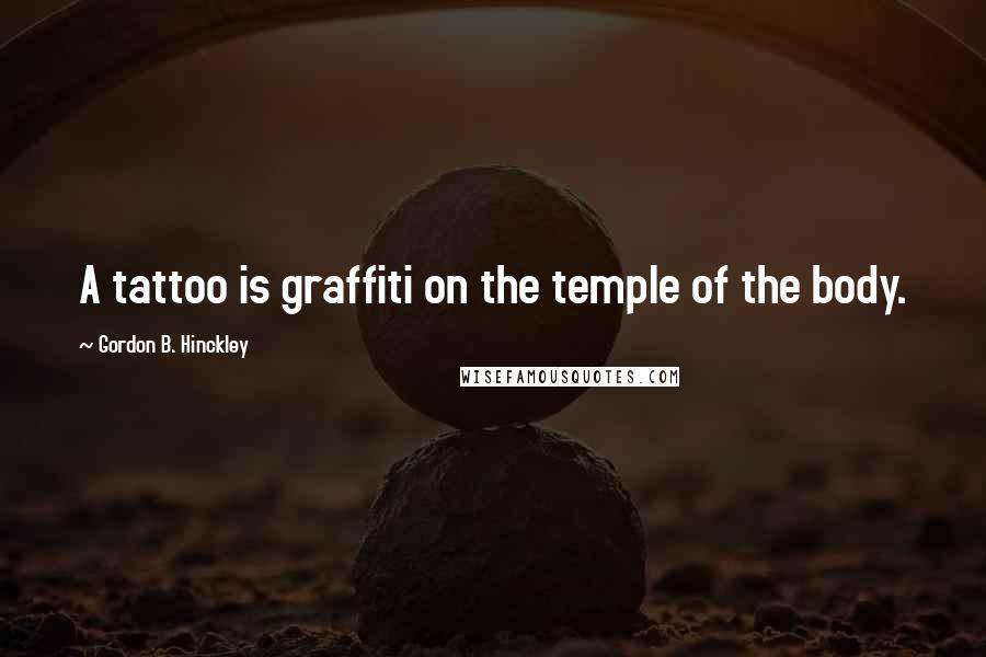 Gordon B. Hinckley Quotes: A tattoo is graffiti on the temple of the body.