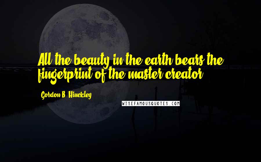 Gordon B. Hinckley Quotes: All the beauty in the earth bears the fingerprint of the master creator.