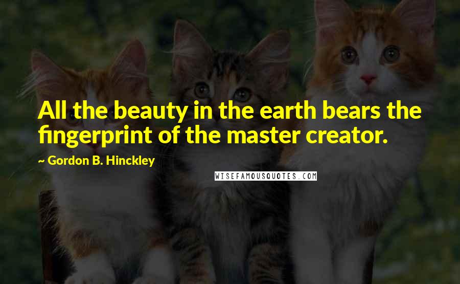 Gordon B. Hinckley Quotes: All the beauty in the earth bears the fingerprint of the master creator.