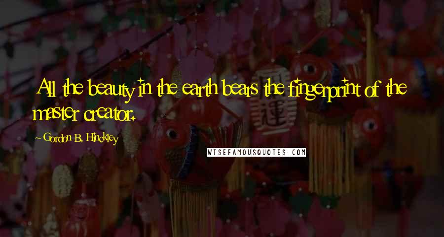 Gordon B. Hinckley Quotes: All the beauty in the earth bears the fingerprint of the master creator.