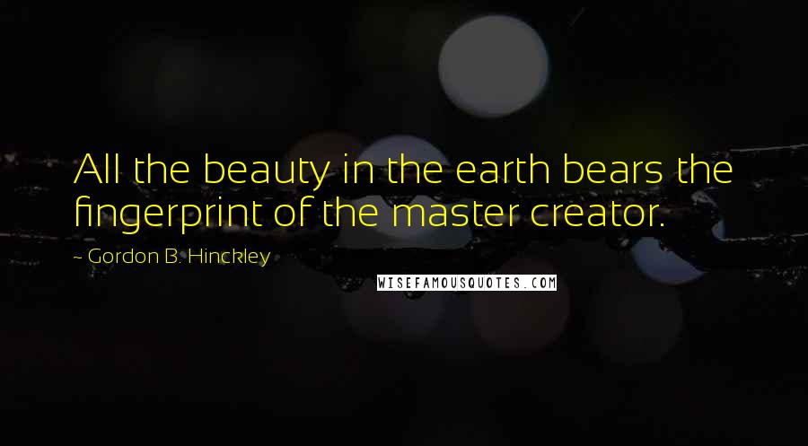 Gordon B. Hinckley Quotes: All the beauty in the earth bears the fingerprint of the master creator.