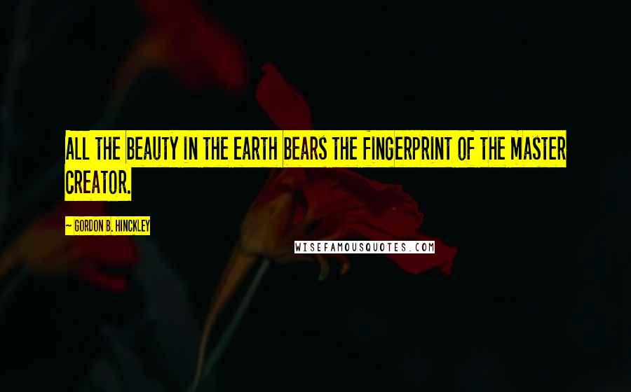 Gordon B. Hinckley Quotes: All the beauty in the earth bears the fingerprint of the master creator.