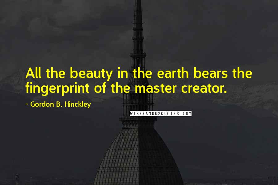 Gordon B. Hinckley Quotes: All the beauty in the earth bears the fingerprint of the master creator.