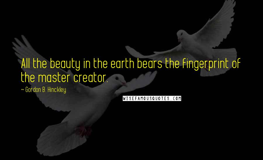 Gordon B. Hinckley Quotes: All the beauty in the earth bears the fingerprint of the master creator.