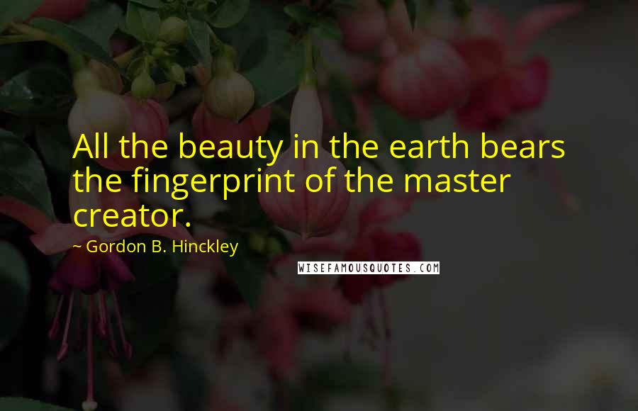 Gordon B. Hinckley Quotes: All the beauty in the earth bears the fingerprint of the master creator.