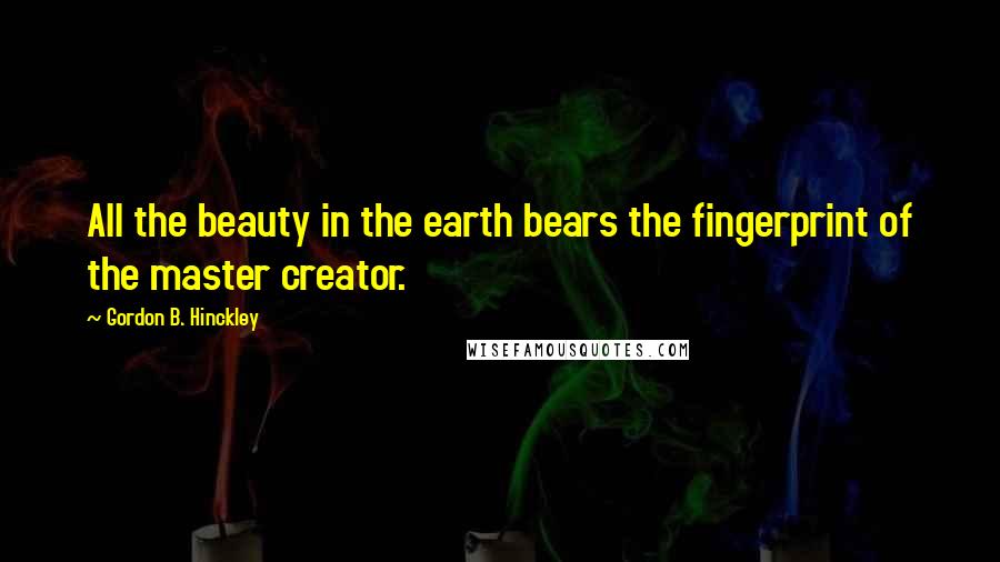 Gordon B. Hinckley Quotes: All the beauty in the earth bears the fingerprint of the master creator.