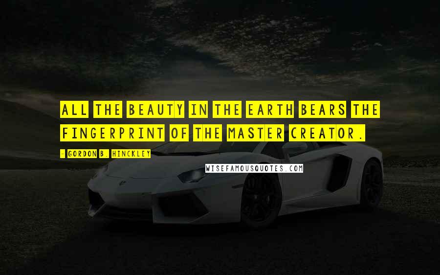 Gordon B. Hinckley Quotes: All the beauty in the earth bears the fingerprint of the master creator.