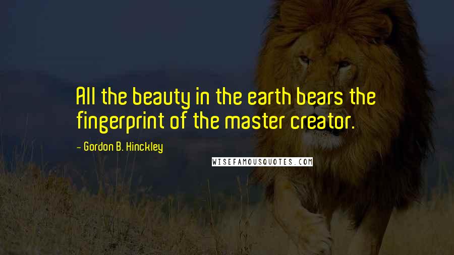 Gordon B. Hinckley Quotes: All the beauty in the earth bears the fingerprint of the master creator.