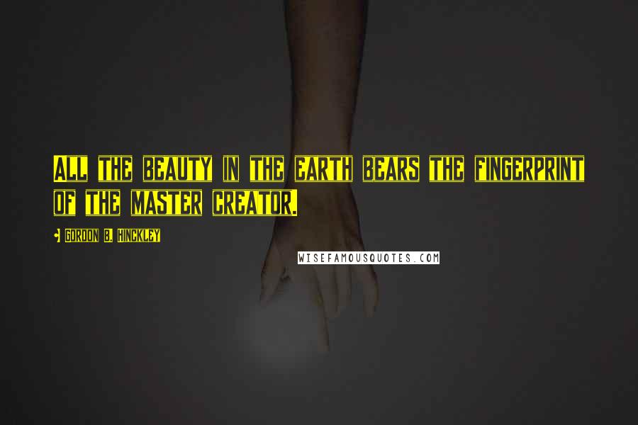 Gordon B. Hinckley Quotes: All the beauty in the earth bears the fingerprint of the master creator.