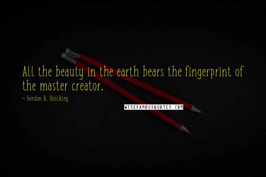 Gordon B. Hinckley Quotes: All the beauty in the earth bears the fingerprint of the master creator.