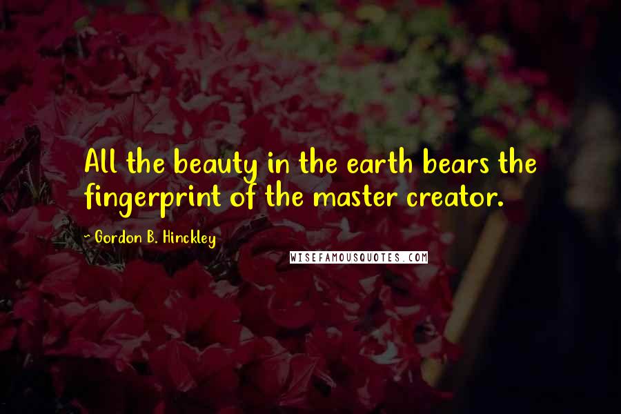Gordon B. Hinckley Quotes: All the beauty in the earth bears the fingerprint of the master creator.