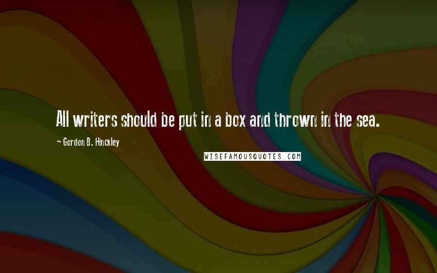 Gordon B. Hinckley Quotes: All writers should be put in a box and thrown in the sea.