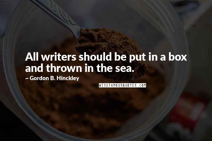 Gordon B. Hinckley Quotes: All writers should be put in a box and thrown in the sea.