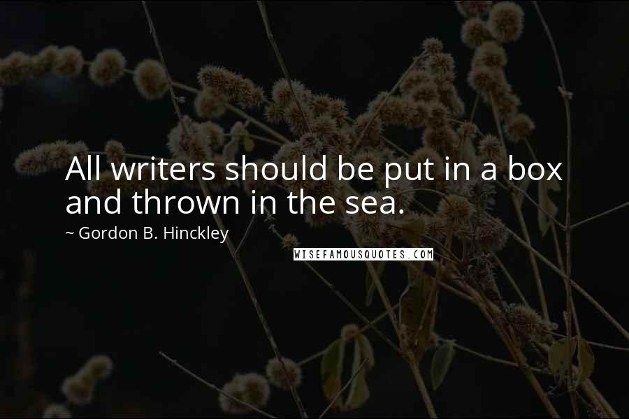 Gordon B. Hinckley Quotes: All writers should be put in a box and thrown in the sea.