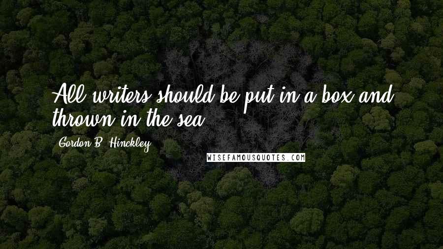 Gordon B. Hinckley Quotes: All writers should be put in a box and thrown in the sea.