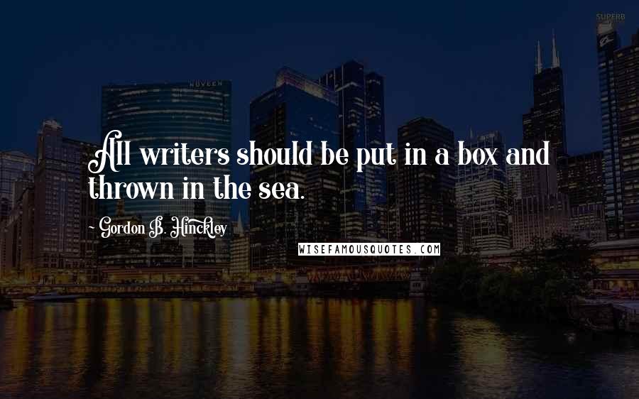 Gordon B. Hinckley Quotes: All writers should be put in a box and thrown in the sea.