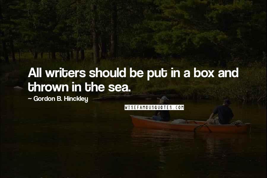 Gordon B. Hinckley Quotes: All writers should be put in a box and thrown in the sea.