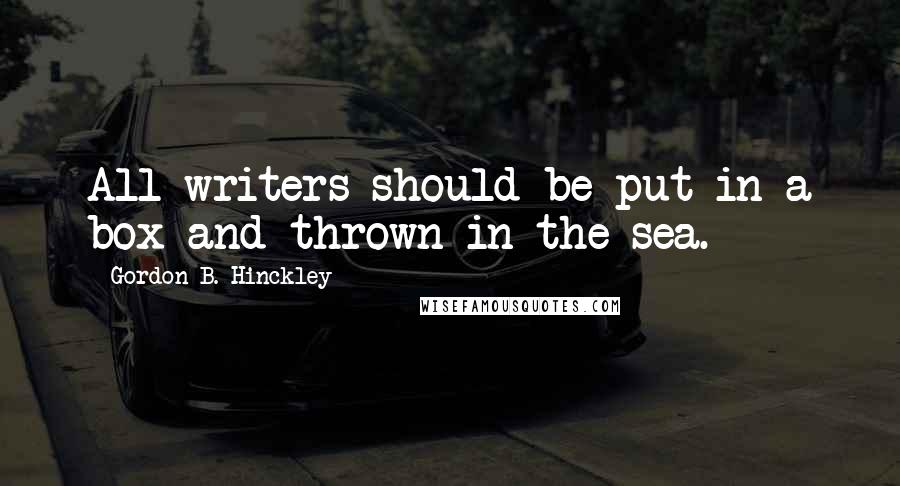 Gordon B. Hinckley Quotes: All writers should be put in a box and thrown in the sea.