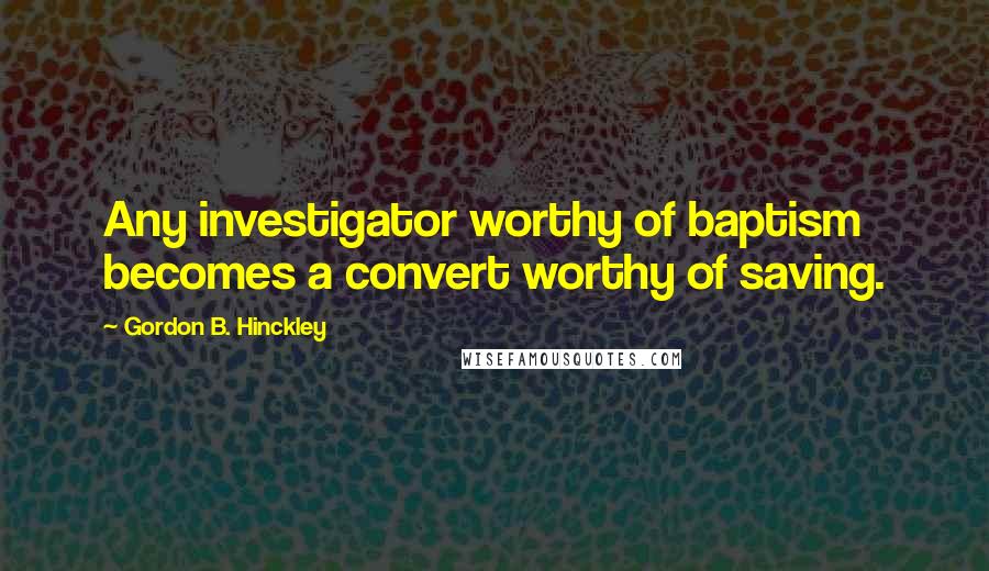 Gordon B. Hinckley Quotes: Any investigator worthy of baptism becomes a convert worthy of saving.