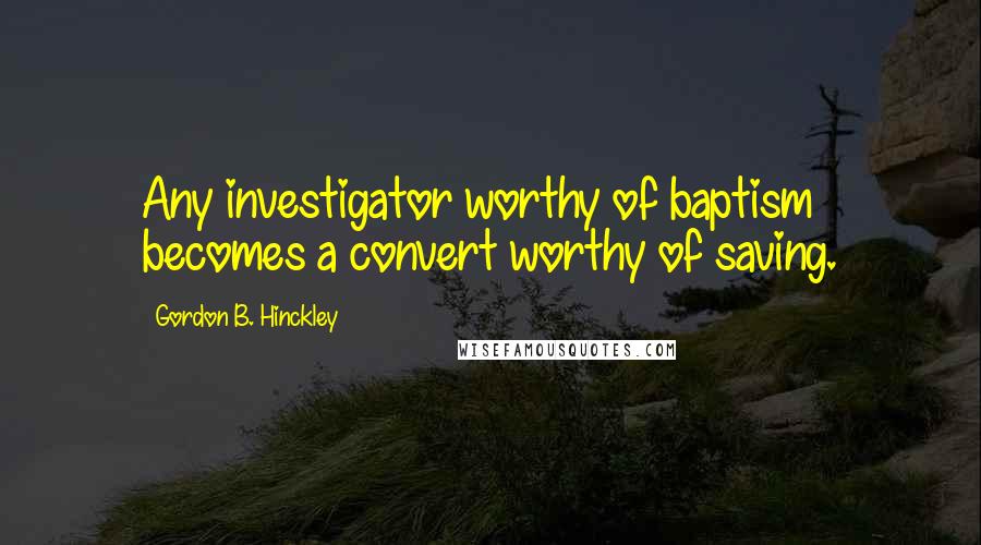 Gordon B. Hinckley Quotes: Any investigator worthy of baptism becomes a convert worthy of saving.