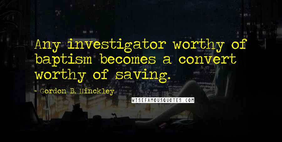 Gordon B. Hinckley Quotes: Any investigator worthy of baptism becomes a convert worthy of saving.