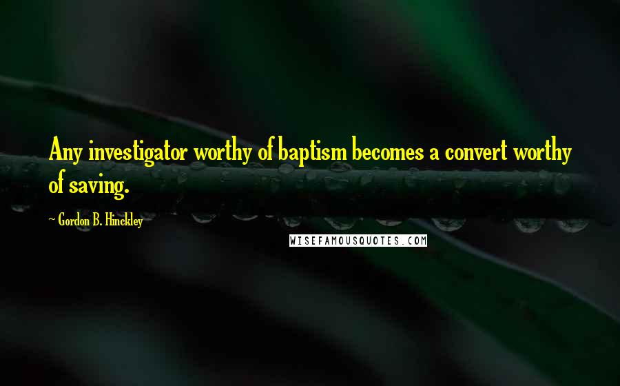 Gordon B. Hinckley Quotes: Any investigator worthy of baptism becomes a convert worthy of saving.