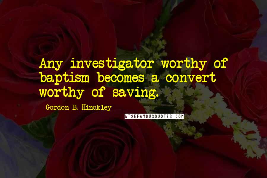 Gordon B. Hinckley Quotes: Any investigator worthy of baptism becomes a convert worthy of saving.