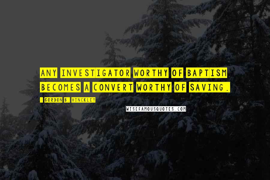 Gordon B. Hinckley Quotes: Any investigator worthy of baptism becomes a convert worthy of saving.