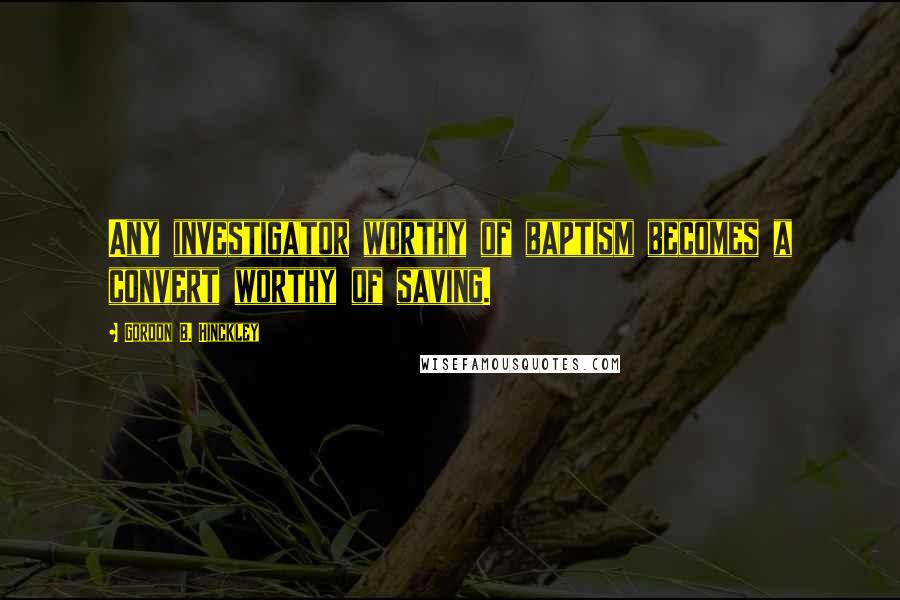Gordon B. Hinckley Quotes: Any investigator worthy of baptism becomes a convert worthy of saving.