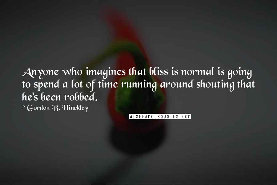 Gordon B. Hinckley Quotes: Anyone who imagines that bliss is normal is going to spend a lot of time running around shouting that he's been robbed.
