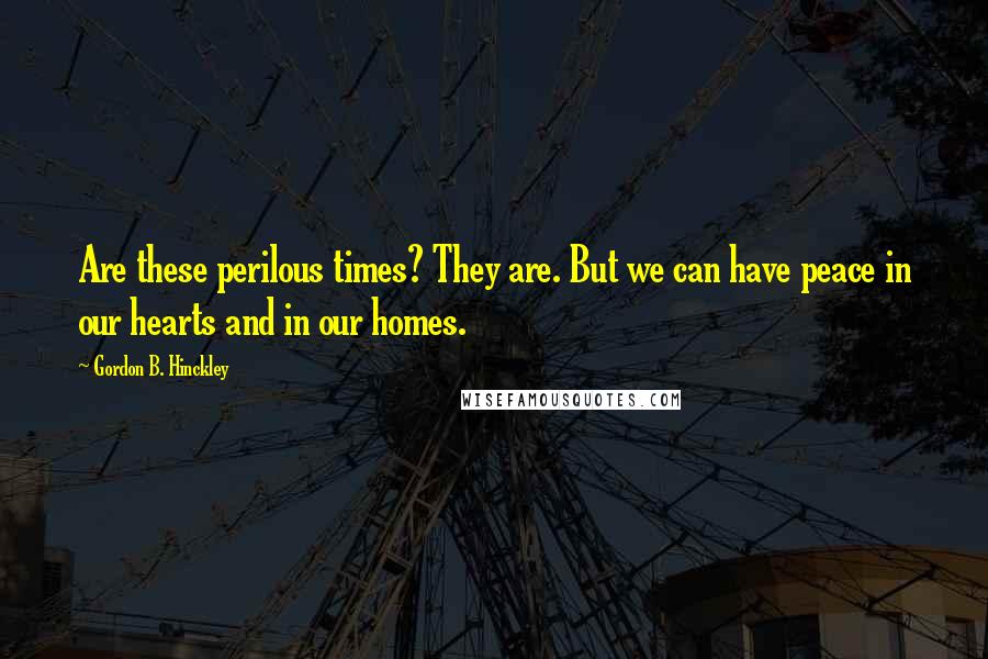 Gordon B. Hinckley Quotes: Are these perilous times? They are. But we can have peace in our hearts and in our homes.