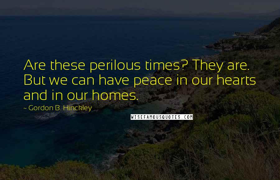 Gordon B. Hinckley Quotes: Are these perilous times? They are. But we can have peace in our hearts and in our homes.