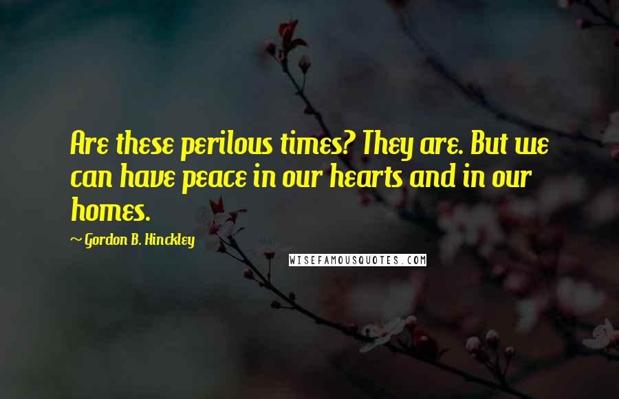 Gordon B. Hinckley Quotes: Are these perilous times? They are. But we can have peace in our hearts and in our homes.